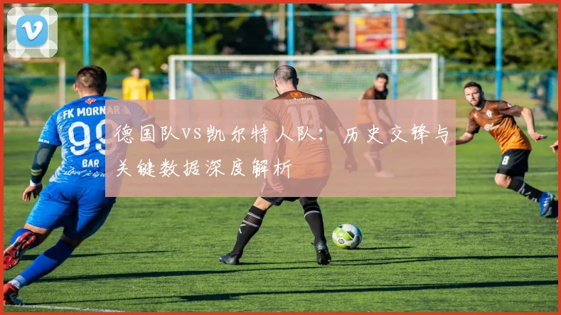 德国队vs凯尔特人队:历史交锋与关键数据深度解析