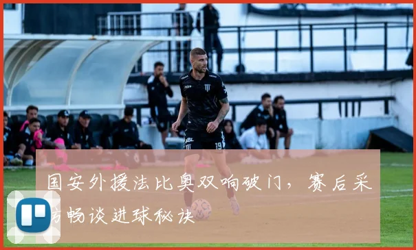 国安外援法比奥双响破门，赛后采访畅谈进球秘诀