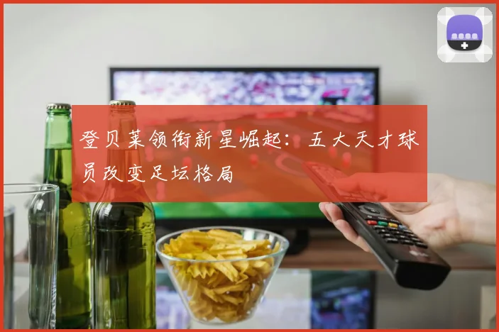 登贝莱领衔新星崛起:五大天才球员改变足坛格局