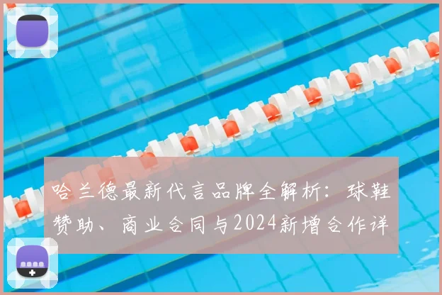 哈兰德最新代言品牌全解析：球鞋赞助、商业合同与2024新增合作详情