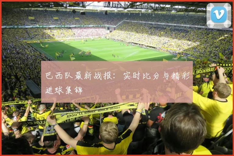巴西队最新战报：实时比分与精彩进球集锦