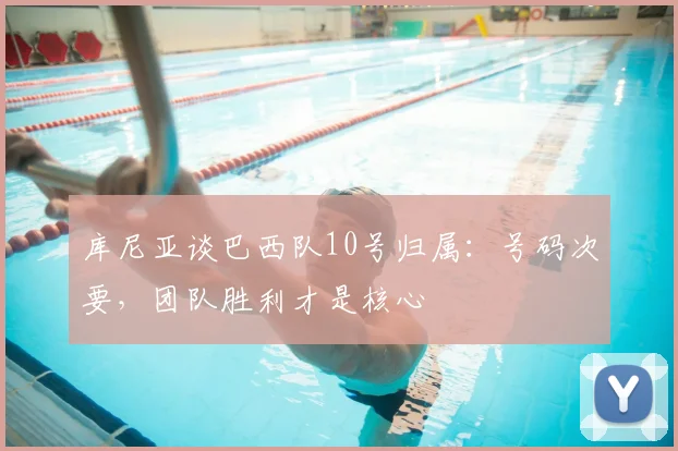 库尼亚谈巴西队10号归属：号码次要，团队胜利才是核心