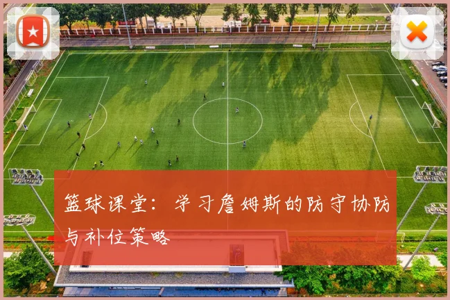 篮球课堂:学习詹姆斯的防守协防与补位策略