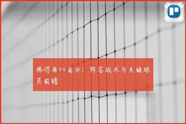 佛得角vs南非：阵容战术与关键球员前瞻