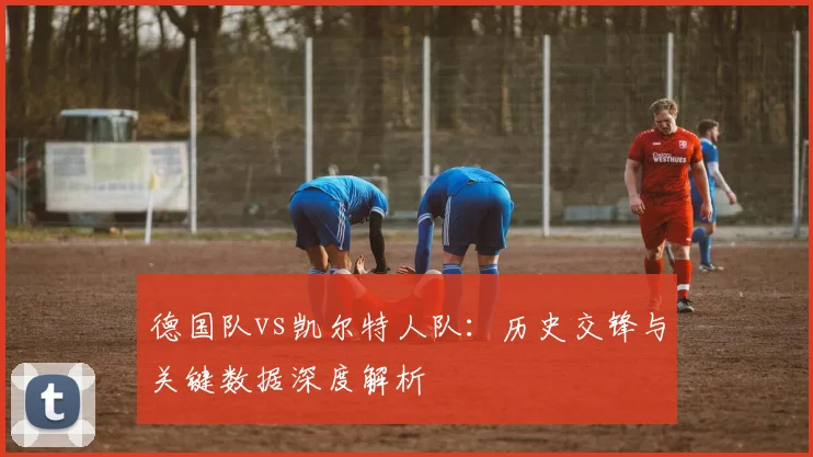 德国队vs凯尔特人队:历史交锋与关键数据深度解析