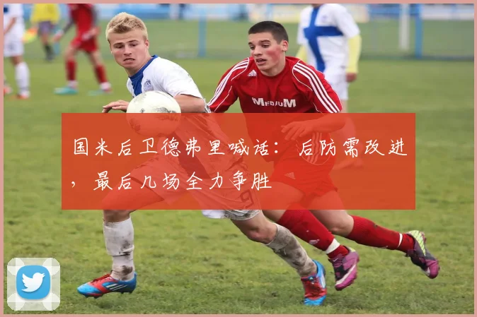 国米后卫德弗里喊话:后防需改进,最后几场全力争胜