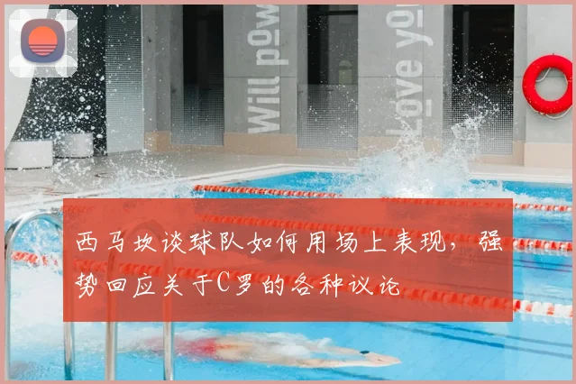 西马坎谈球队如何用场上表现,强势回应关于C罗的各种议论