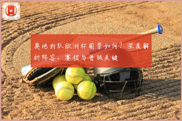 奥地利队欧洲杯前景如何？深度解析阵容、赛程与晋级关键