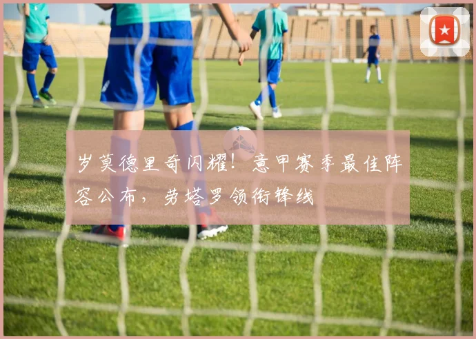 岁莫德里奇闪耀!意甲赛季最佳阵容公布,劳塔罗领衔锋线