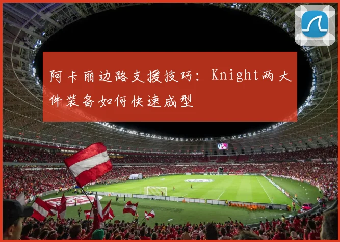 阿卡丽边路支援技巧:Knight两大件装备如何快速成型