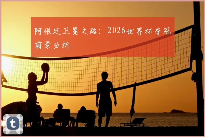 阿根廷卫冕之路:2026世界杯夺冠前景分析