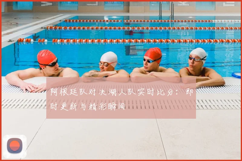 阿根廷队对决湖人队实时比分：即时更新与精彩瞬间