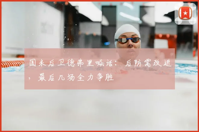 国米后卫德弗里喊话:后防需改进,最后几场全力争胜