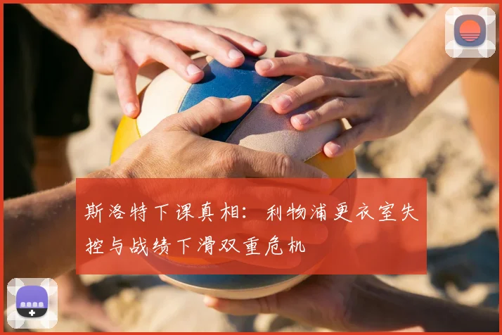 斯洛特下课真相:利物浦更衣室失控与战绩下滑双重危机
