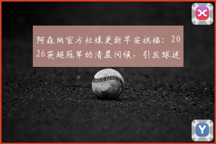 阿森纳官方社媒更新早安祝福:2026英超冠军的清晨问候,引发球迷热议与转发风潮