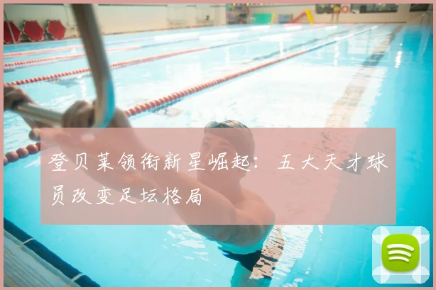 登贝莱领衔新星崛起:五大天才球员改变足坛格局