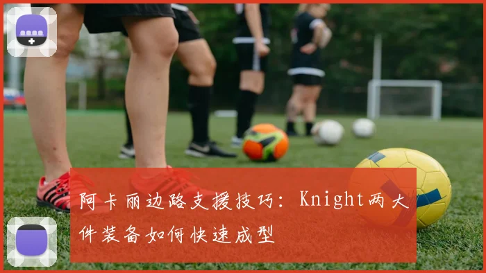 阿卡丽边路支援技巧:Knight两大件装备如何快速成型