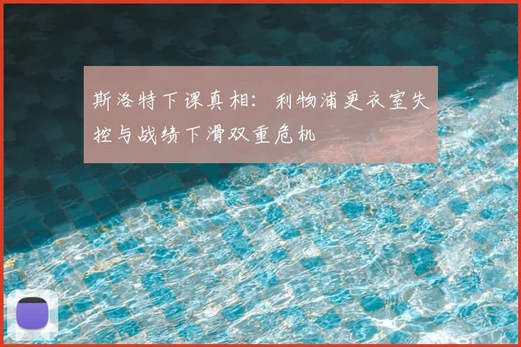 斯洛特下课真相:利物浦更衣室失控与战绩下滑双重危机