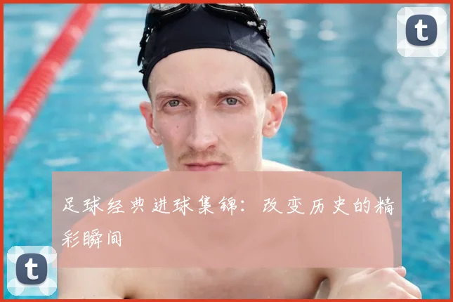 足球经典进球集锦：改变历史的精彩瞬间