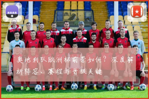 奥地利队欧洲杯前景如何?深度解析阵容、赛程与晋级关键
