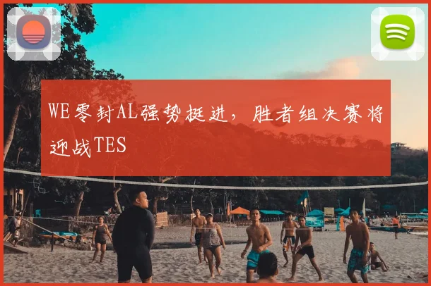 WE零封AL强势挺进,胜者组决赛将迎战TES