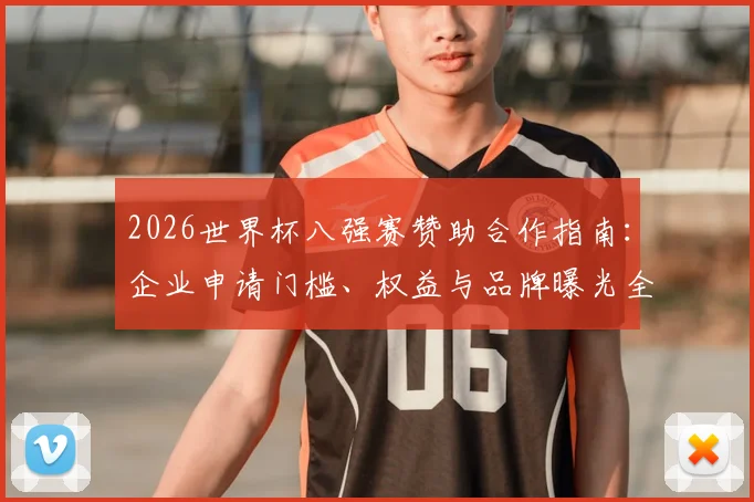 2026世界杯八强赛赞助合作指南:企业申请门槛、权益与品牌曝光全解析