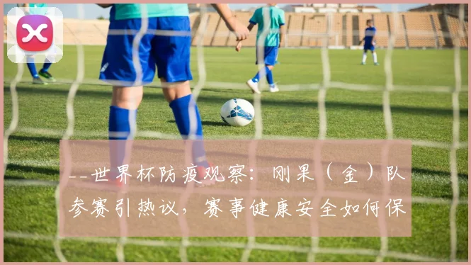 __世界杯防疫观察：刚果（金）队参赛引热议，赛事健康安全如何保障？__